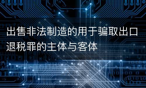 出售非法制造的用于骗取出口退税罪的主体与客体