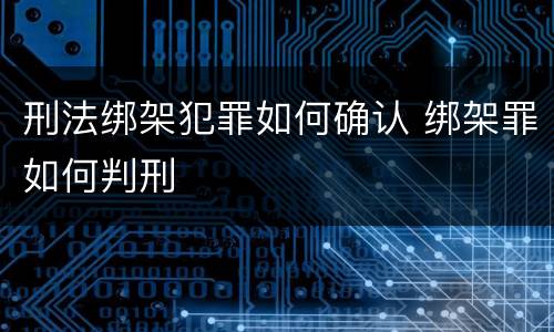 刑法绑架犯罪如何确认 绑架罪如何判刑
