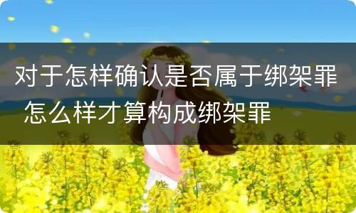 对于怎样确认是否属于绑架罪 怎么样才算构成绑架罪