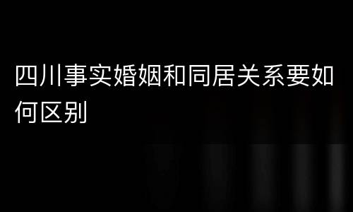 四川事实婚姻和同居关系要如何区别