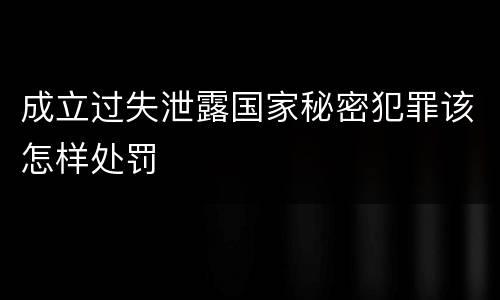 成立过失泄露国家秘密犯罪该怎样处罚