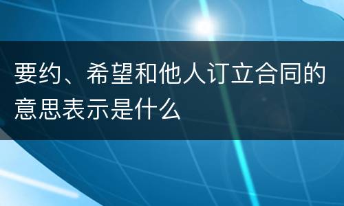 要约、希望和他人订立合同的意思表示是什么