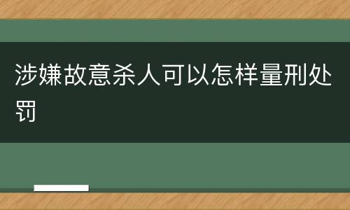 涉嫌故意杀人可以怎样量刑处罚