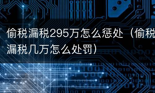 偷税漏税295万怎么惩处（偷税漏税几万怎么处罚）