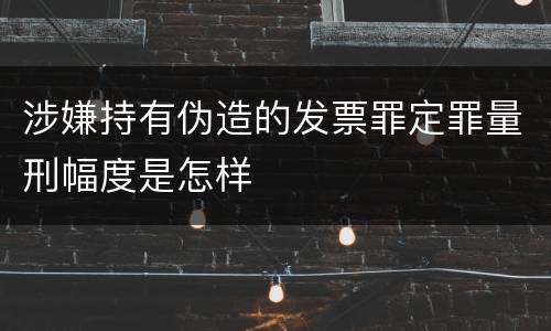 涉嫌持有伪造的发票罪定罪量刑幅度是怎样