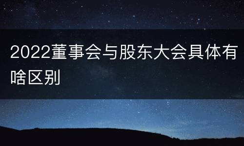 2022董事会与股东大会具体有啥区别