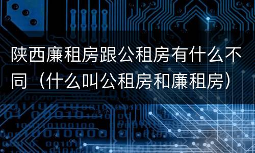 陕西廉租房跟公租房有什么不同（什么叫公租房和廉租房）