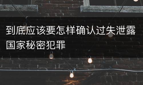 到底应该要怎样确认过失泄露国家秘密犯罪
