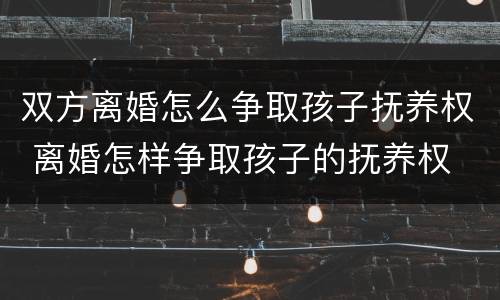 双方离婚怎么争取孩子抚养权 离婚怎样争取孩子的抚养权