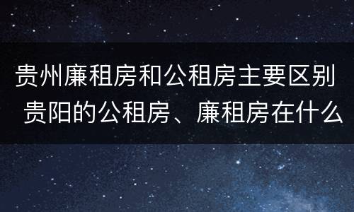 贵州廉租房和公租房主要区别 贵阳的公租房、廉租房在什么地方?