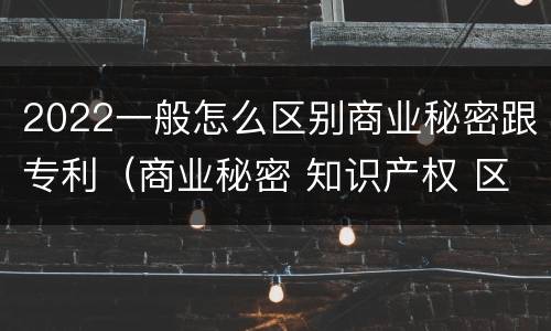 2022一般怎么区别商业秘密跟专利（商业秘密 知识产权 区别）
