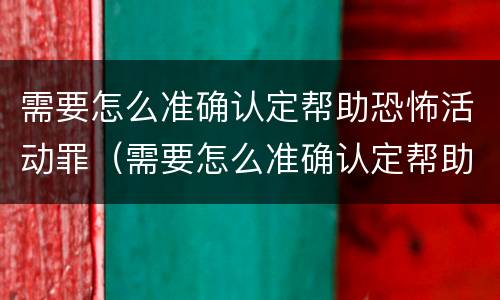 需要怎么准确认定帮助恐怖活动罪（需要怎么准确认定帮助恐怖活动罪呢）