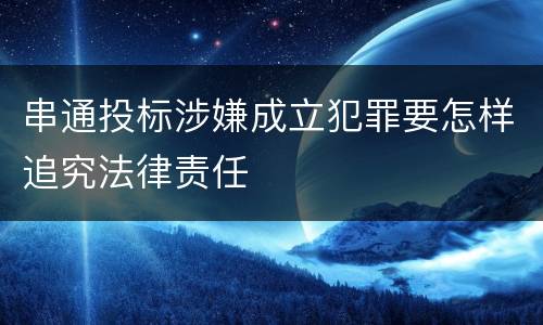 串通投标涉嫌成立犯罪要怎样追究法律责任