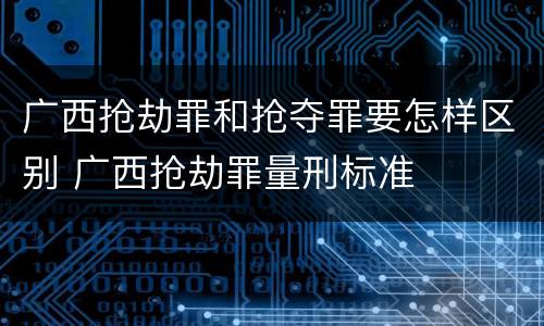 广西抢劫罪和抢夺罪要怎样区别 广西抢劫罪量刑标准