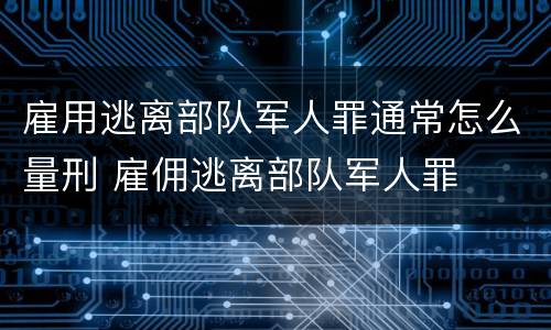 雇用逃离部队军人罪通常怎么量刑 雇佣逃离部队军人罪