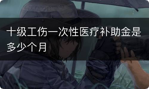 十级工伤一次性医疗补助金是多少个月