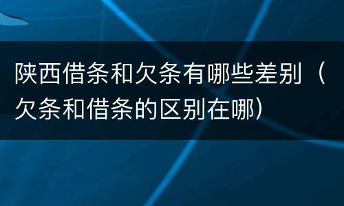 陕西借条和欠条有哪些差别（欠条和借条的区别在哪）