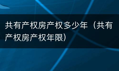 共有产权房产权多少年（共有产权房产权年限）