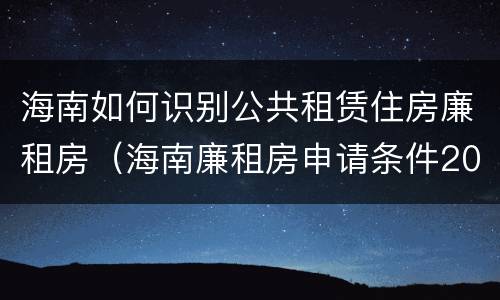 海南如何识别公共租赁住房廉租房（海南廉租房申请条件2019）