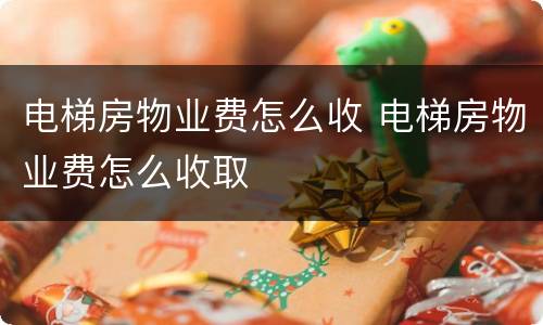 电梯房物业费怎么收 电梯房物业费怎么收取