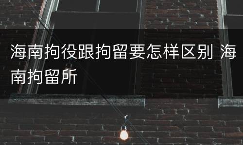 海南拘役跟拘留要怎样区别 海南拘留所