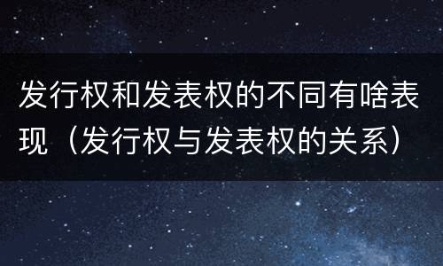 发行权和发表权的不同有啥表现（发行权与发表权的关系）