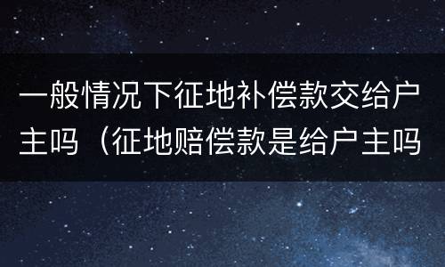 一般情况下征地补偿款交给户主吗（征地赔偿款是给户主吗）