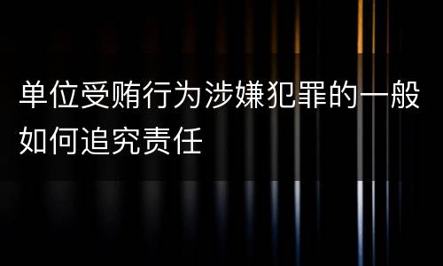 单位受贿行为涉嫌犯罪的一般如何追究责任