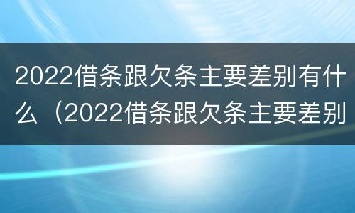 2022借条跟欠条主要差别有什么（2022借条跟欠条主要差别有什么影响）