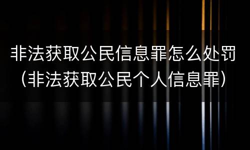 非法获取公民信息罪怎么处罚（非法获取公民个人信息罪）