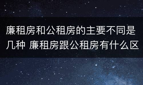 廉租房和公租房的主要不同是几种 廉租房跟公租房有什么区别