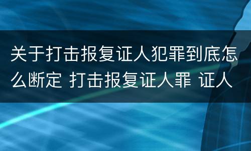 关于打击报复证人犯罪到底怎么断定 打击报复证人罪 证人的范围