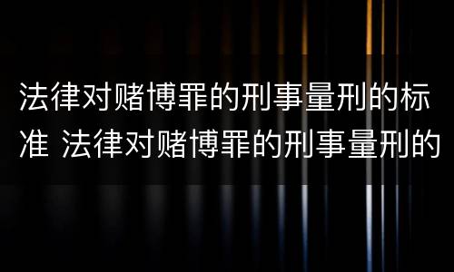 法律对赌博罪的刑事量刑的标准 法律对赌博罪的刑事量刑的标准是