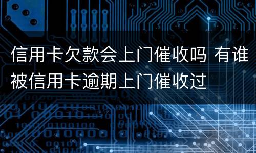 信用卡欠款会上门催收吗 有谁被信用卡逾期上门催收过