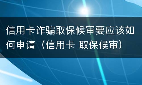 信用卡诈骗取保候审要应该如何申请（信用卡 取保候审）