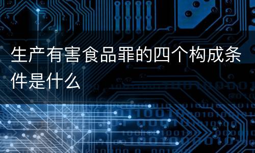 生产有害食品罪的四个构成条件是什么