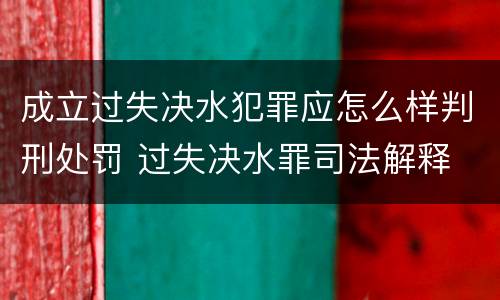 成立过失决水犯罪应怎么样判刑处罚 过失决水罪司法解释