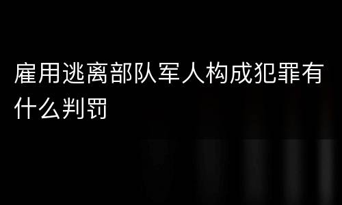 雇用逃离部队军人构成犯罪有什么判罚