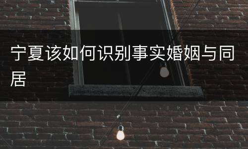 宁夏该如何识别事实婚姻与同居