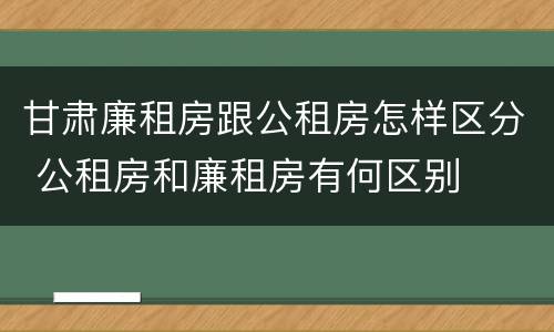 甘肃廉租房跟公租房怎样区分 公租房和廉租房有何区别