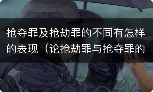 抢夺罪及抢劫罪的不同有怎样的表现（论抢劫罪与抢夺罪的界限）