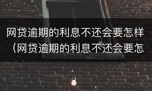 网贷逾期的利息不还会要怎样（网贷逾期的利息不还会要怎样还）
