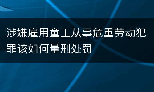 涉嫌雇用童工从事危重劳动犯罪该如何量刑处罚