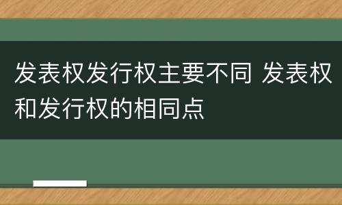 发表权发行权主要不同 发表权和发行权的相同点