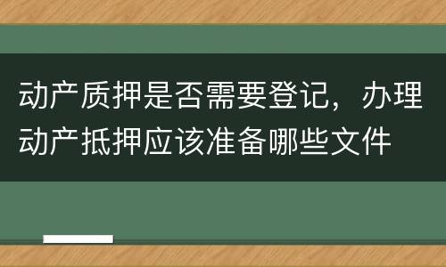 动产质押是否需要登记，办理动产抵押应该准备哪些文件