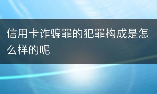 信用卡诈骗罪的犯罪构成是怎么样的呢