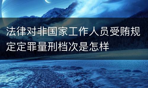 法律对非国家工作人员受贿规定定罪量刑档次是怎样