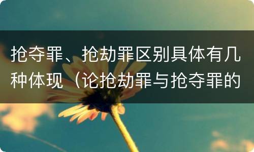 抢夺罪、抢劫罪区别具体有几种体现（论抢劫罪与抢夺罪的界限）