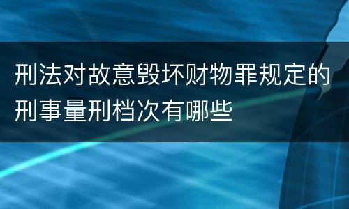 刑法对故意毁坏财物罪规定的刑事量刑档次有哪些