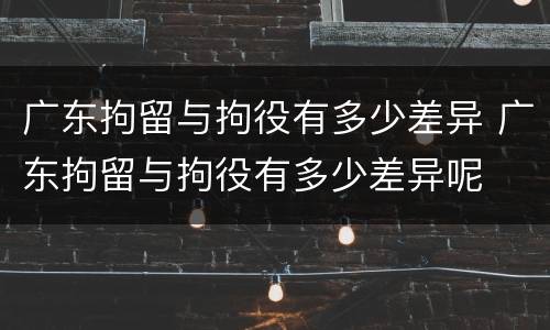 广东拘留与拘役有多少差异 广东拘留与拘役有多少差异呢